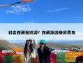 抖音西藏报团游？西藏旅游报团费用