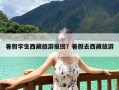 暑假学生西藏旅游报团？暑假去西藏旅游