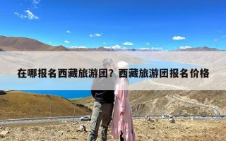在哪报名西藏旅游团？西藏旅游团报名价格