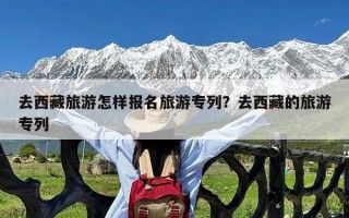 去西藏旅游怎样报名旅游专列？去西藏的旅游专列