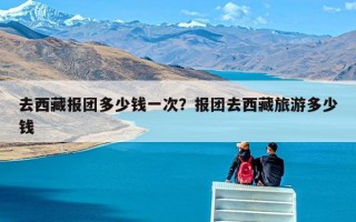 去西藏报团多少钱一次？报团去西藏旅游多少钱