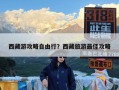 西藏游攻略自由行？西藏旅游最佳攻略