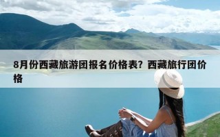 8月份西藏旅游团报名价格表？西藏旅行团价格