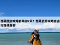 西藏旅游攻略自助游7天？西藏旅游攻略自由行路线推荐