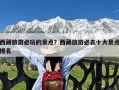 西藏旅游必玩的景点？西藏旅游必去十大景点排名