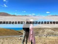 西藏旅游必去景区？西藏旅游必去景区有哪些