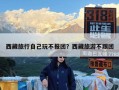 西藏旅行自己玩不报团？西藏旅游不跟团
