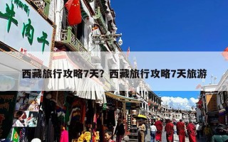 西藏旅行攻略7天？西藏旅行攻略7天旅游