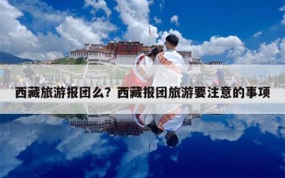 西藏旅游报团么？西藏报团旅游要注意的事项