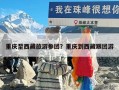 重庆至西藏旅游参团？重庆到西藏跟团游