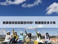 西藏报团旅游最佳时间？西藏报团多少钱