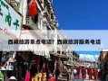 西藏旅游景点电话？西藏旅游服务电话