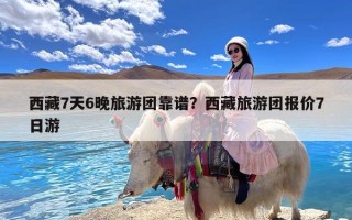 西藏7天6晚旅游团靠谱？西藏旅游团报价7日游
