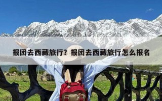 报团去西藏旅行？报团去西藏旅行怎么报名
