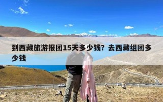 到西藏旅游报团15天多少钱？去西藏组团多少钱