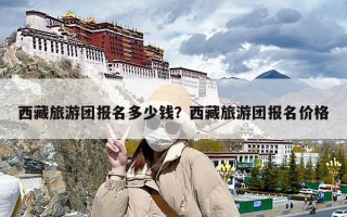 西藏旅游团报名多少钱？西藏旅游团报名价格