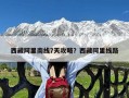 西藏阿里南线7天攻略？西藏阿里线路