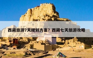 西藏旅游7天规划方案？西藏七天旅游攻略