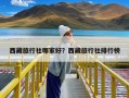 西藏旅行社哪家好？西藏旅行社排行榜