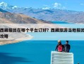 西藏报团在哪个平台订好？西藏旅游当地报团攻略
