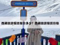 西藏旅游报团报价多少？西藏旅游报团价格