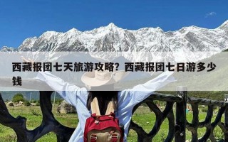 西藏报团七天旅游攻略？西藏报团七日游多少钱