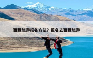 西藏旅游报名方法？报名去西藏旅游