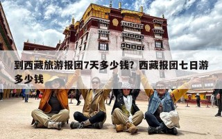 到西藏旅游报团7天多少钱？西藏报团七日游多少钱