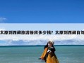 太原到西藏旅游报团多少钱？太原到西藏自驾