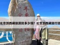北京到西藏旅游团多少钱？北京到西藏旅行团