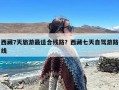 西藏7天旅游最适合线路？西藏七天自驾游路线