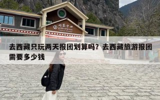 去西藏只玩两天报团划算吗？去西藏旅游报团需要多少钱