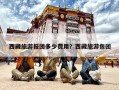 西藏旅游报团多少费用？西藏旅游包团