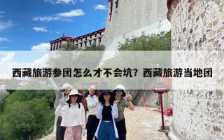 西藏旅游参团怎么才不会坑？西藏旅游当地团