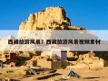 西藏旅游风景？西藏旅游风景视频素材