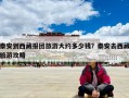 泰安到西藏报团旅游大约多少钱？泰安去西藏旅游攻略