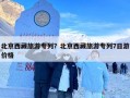 北京西藏旅游专列？北京西藏旅游专列7日游价格