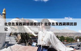 北京出发西藏旅游报团？北京出发西藏跟团游记