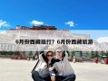 6月份西藏旅行？6月份西藏旅游