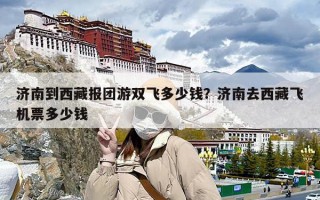 济南到西藏报团游双飞多少钱？济南去西藏飞机票多少钱