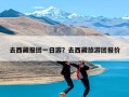 去西藏报团一日游？去西藏旅游团报价