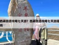 西藏旅游攻略七天游？西藏旅游攻略七天游路线