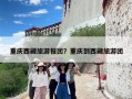 重庆西藏旅游报团？重庆到西藏旅游团