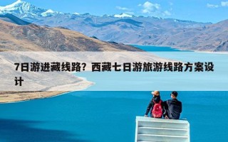7日游进藏线路？西藏七日游旅游线路方案设计