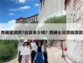 西藏旅游团7日游多少钱？西藏七日游旅游团