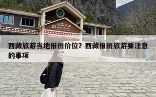 西藏旅游当地报团价位？西藏报团旅游要注意的事项