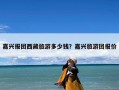 嘉兴报团西藏旅游多少钱？嘉兴旅游团报价