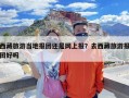 西藏旅游当地报团还是网上报？去西藏旅游报团好吗