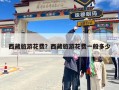 西藏旅游花费？西藏旅游花费一般多少