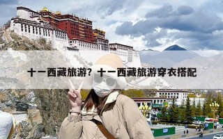 十一西藏旅游？十一西藏旅游穿衣搭配